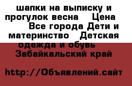 шапки на выписку и прогулок весна  › Цена ­ 500 - Все города Дети и материнство » Детская одежда и обувь   . Забайкальский край